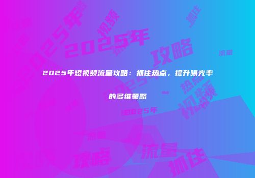 2025年短视频流量攻略：抓住热点，提升曝光率的多维策略