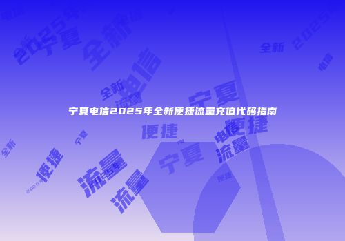 宁夏电信2025年全新便捷流量充值代码指南