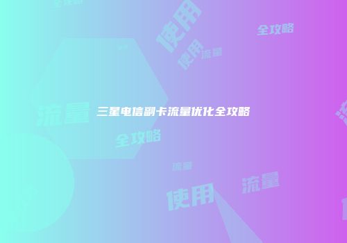 三星电信副卡流量优化全攻略