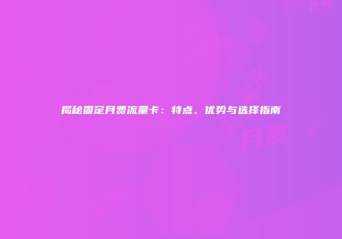 揭秘固定月费流量卡：特点、优势与选择指南
