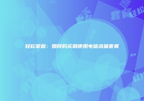 轻松掌握：如何购买和使用电信流量套餐