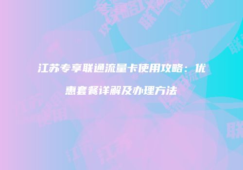 江苏专享联通流量卡使用攻略：优惠套餐详解及办理方法