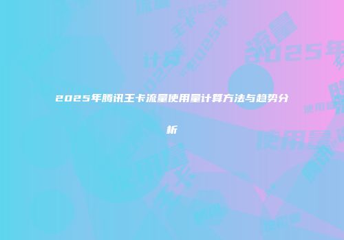 2025年腾讯王卡流量使用量计算方法与趋势分析
