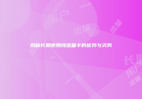 揭秘长期使用纯流量卡的优势与劣势