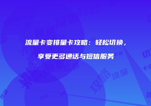 流量卡变排量卡攻略：轻松切换，享受更多通话与短信服务