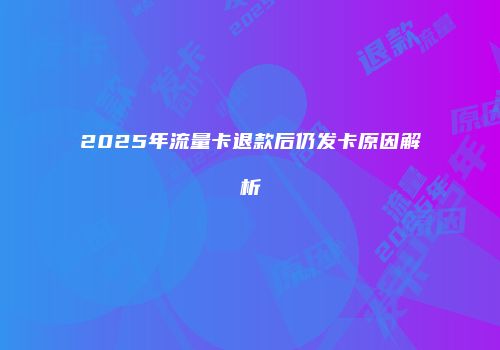 2025年流量卡退款后仍发卡原因解析