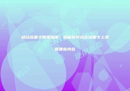 移动流量卡使用指南：揭秘你可以在流量卡上观看哪些内容