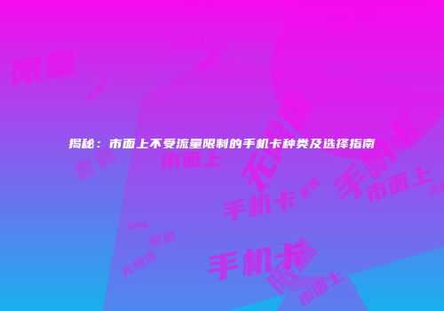 揭秘：市面上不受流量限制的手机卡种类及选择指南