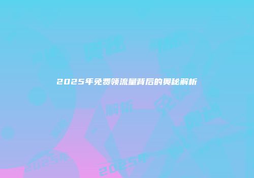 2025年免费领流量背后的奥秘解析
