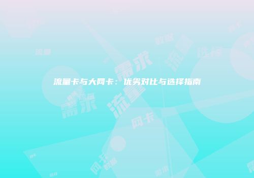 流量卡与大网卡：优劣对比与选择指南