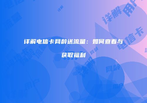 详解电信卡网龄送流量：如何查看与获取福利