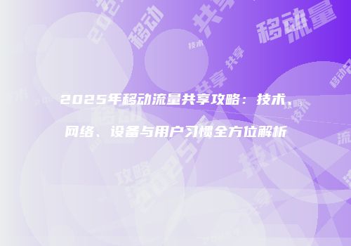 2025年移动流量共享攻略：技术、网络、设备与用户习惯全方位解析