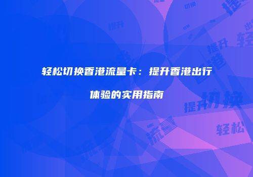 轻松切换香港流量卡：提升香港出行体验的实用指南