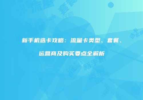 新手机选卡攻略：流量卡类型、套餐、运营商及购买要点全解析