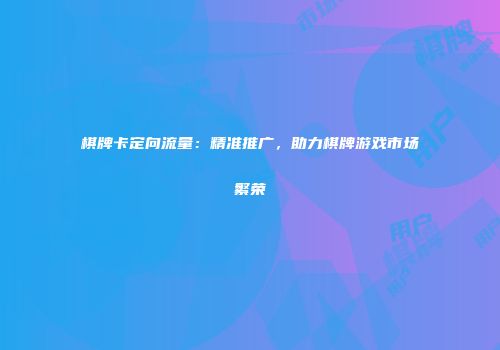 棋牌卡定向流量：精准推广，助力棋牌游戏市场繁荣