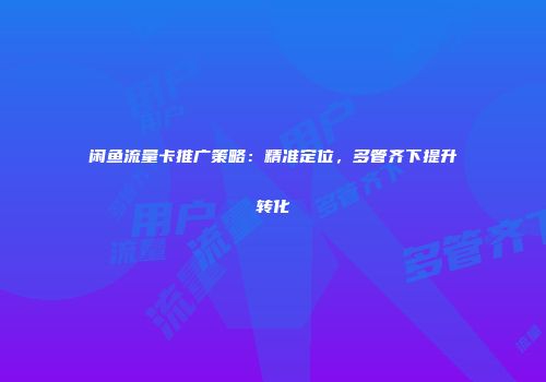 闲鱼流量卡推广策略：精准定位，多管齐下提升转化