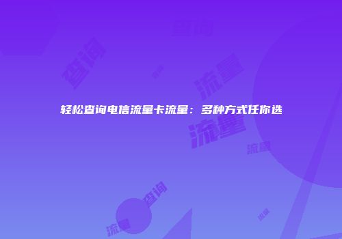 轻松查询电信流量卡流量：多种方式任你选