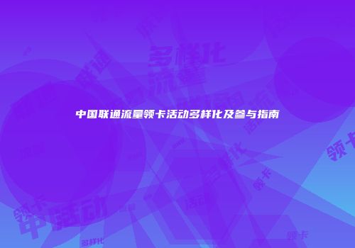 中国联通流量领卡活动多样化及参与指南