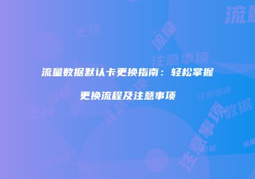 流量数据默认卡更换指南：轻松掌握更换流程及注意事项