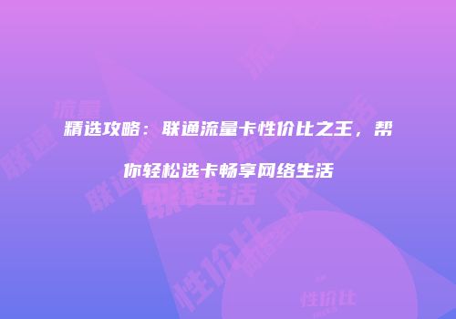 精选攻略：联通流量卡性价比之王，帮你轻松选卡畅享网络生活