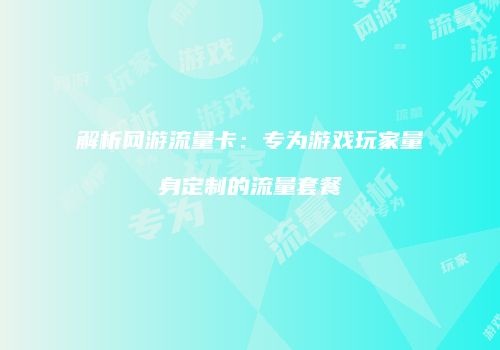 解析网游流量卡：专为游戏玩家量身定制的流量套餐