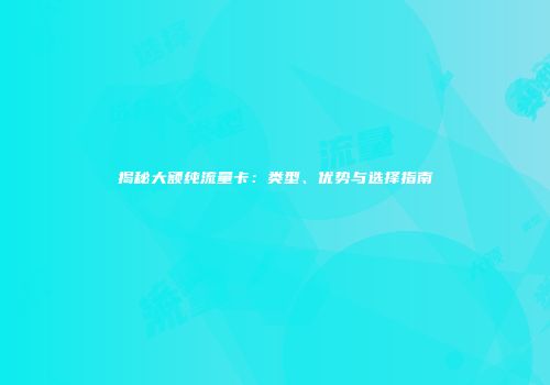 揭秘大额纯流量卡：类型、优势与选择指南