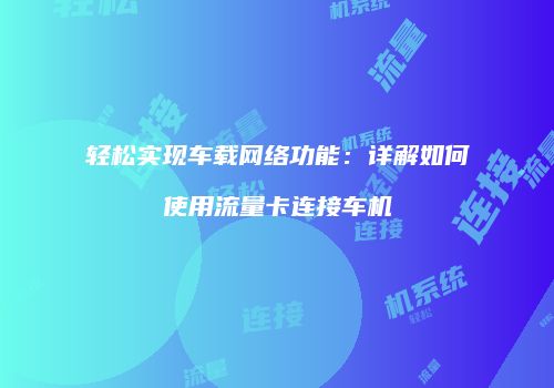 轻松实现车载网络功能：详解如何使用流量卡连接车机