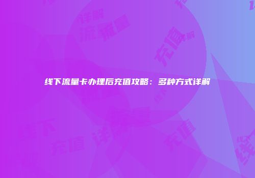 线下流量卡办理后充值攻略：多种方式详解