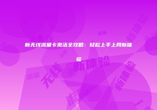 新无线流量卡激活全攻略：轻松上手上网新体验