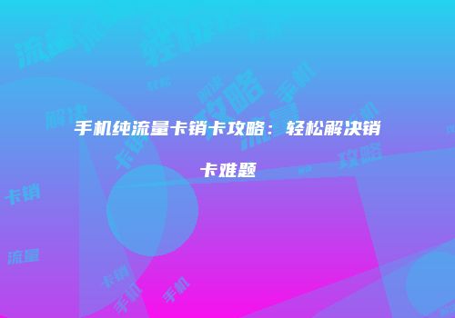 手机纯流量卡销卡攻略：轻松解决销卡难题