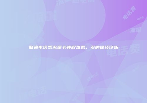 联通电话费流量卡领取攻略：多种途径详析