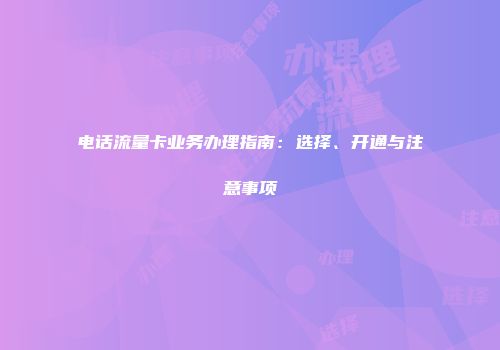 电话流量卡业务办理指南：选择、开通与注意事项