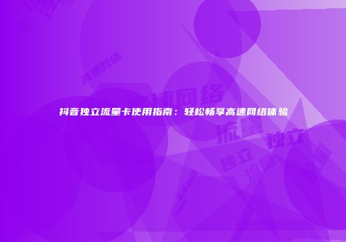 抖音独立流量卡使用指南：轻松畅享高速网络体验