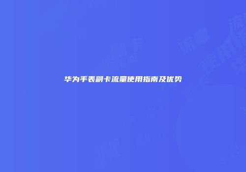 华为手表副卡流量使用指南及优势