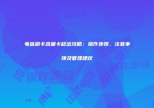 电信副卡流量卡移出攻略：操作步骤、注意事项及管理建议