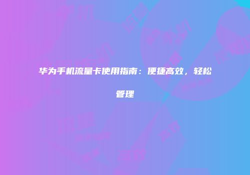 华为手机流量卡使用指南：便捷高效，轻松管理
