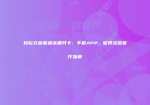 轻松充值联通流量月卡：手机APP、官网及营业厅指南