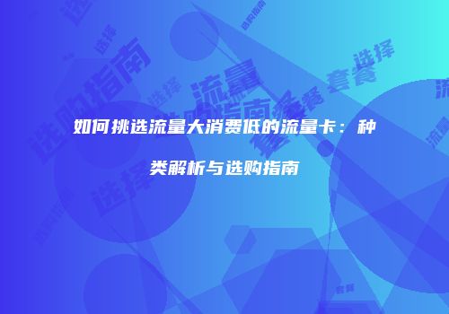 如何挑选流量大消费低的流量卡：种类解析与选购指南