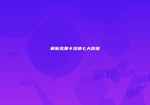 解析流量卡注销七大原因