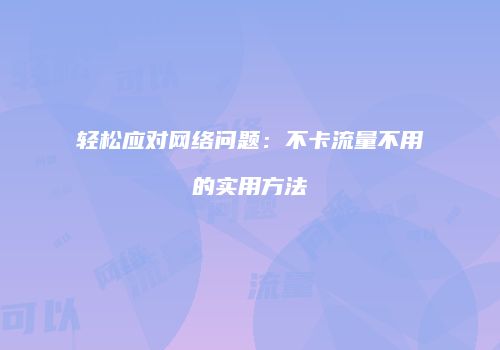轻松应对网络问题：不卡流量不用的实用方法