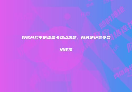 轻松开启电信流量卡热点功能，随时随地享受网络连接