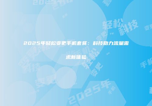 2025年轻松变更手机套餐：科技助力流量需求新体验