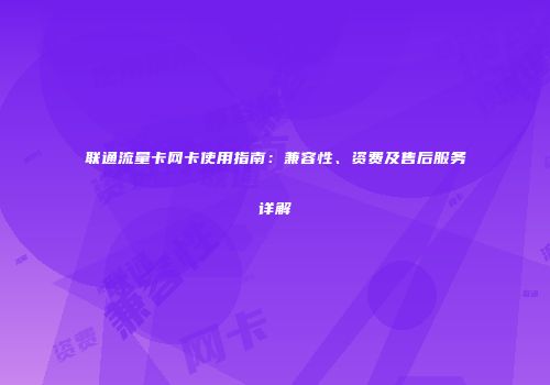联通流量卡网卡使用指南：兼容性、资费及售后服务详解