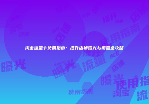淘宝流量卡使用指南：提升店铺曝光与销量全攻略