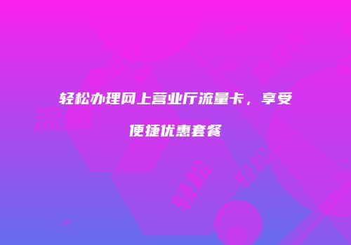 轻松办理网上营业厅流量卡，享受便捷优惠套餐