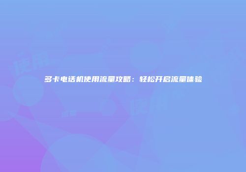 多卡电话机使用流量攻略：轻松开启流量体验
