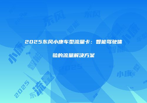 2025东风小康车型流量卡：智能驾驶体验的流量解决方案