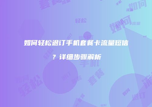 如何轻松退订手机套餐卡流量短信？详细步骤解析