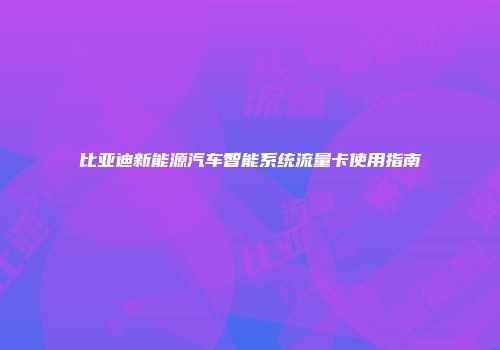 比亚迪新能源汽车智能系统流量卡使用指南