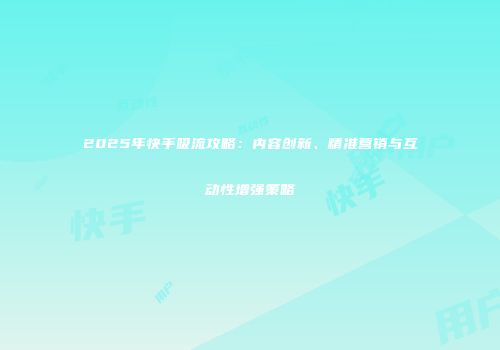 2025年快手吸流攻略：内容创新、精准营销与互动性增强策略